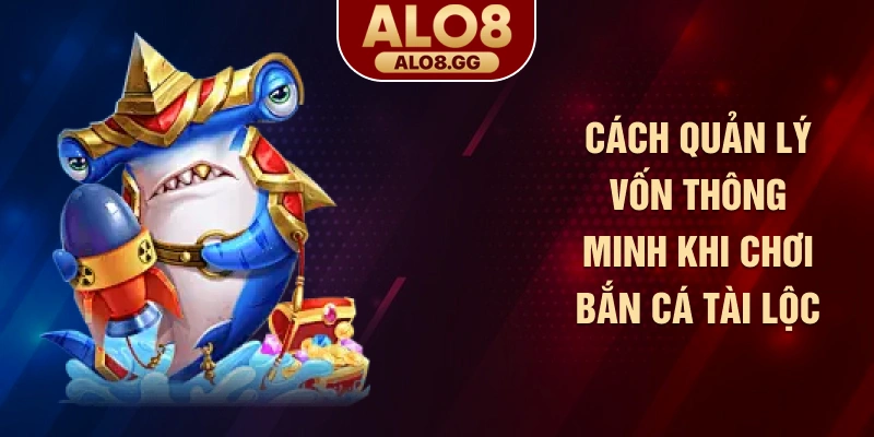 Cách quản lý vốn thông minh khi chơi bắn cá tài lộc