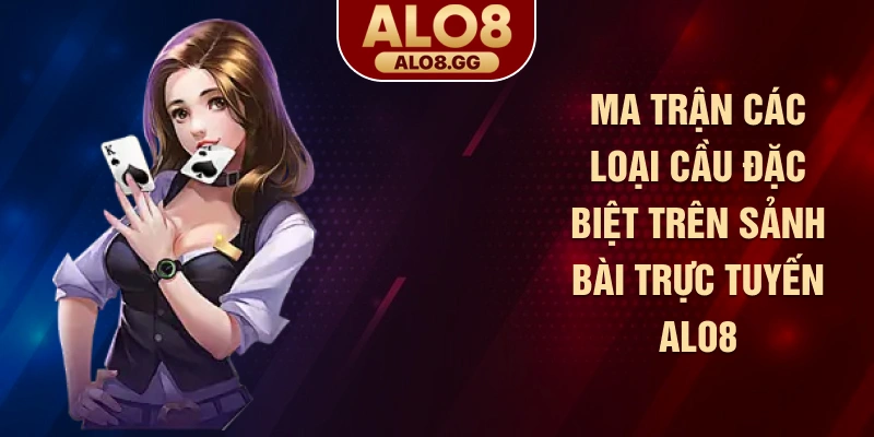 Ma trận các loại cầu đặc biệt trên sảnh bài trực tuyến ALO8