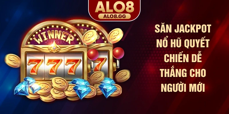 Săn Jackpot nổ hũ quyết chiến dễ thắng cho người mới