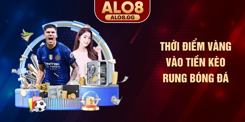 Thời điểm vàng vào tiền kèo rung bóng đá