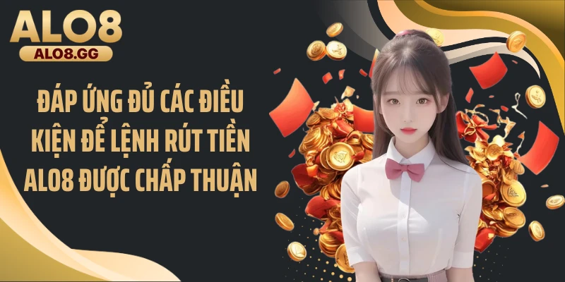 Đáp ứng đủ các điều kiện để lệnh rút tiền ALO8 được chấp thuận